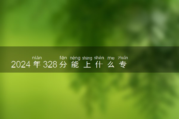 2024年328分能上什么专科学校 有哪些推荐