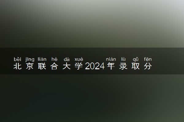 北京联合大学2024年录取分数线 各专业录取最低分及位次