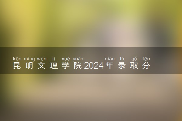 昆明文理学院2024年录取分数线 各专业录取最低分及位次