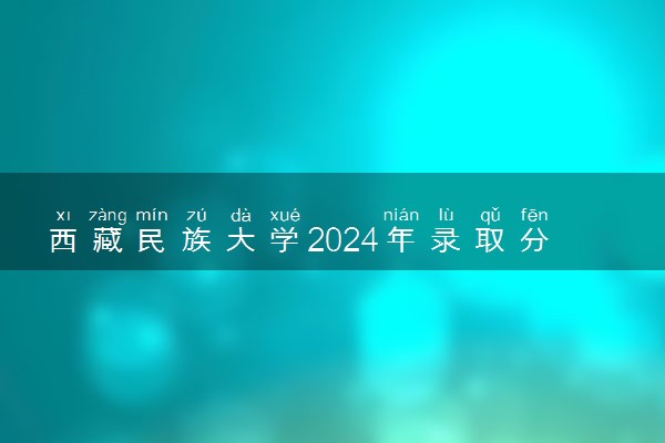 西藏民族大学2024年录取分数线 各专业录取最低分及位次