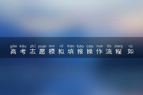 高考志愿模拟填报操作流程 如何填报