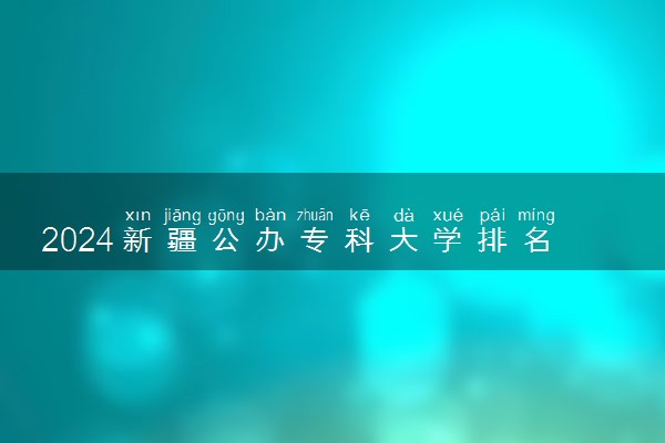 2024新疆公办专科大学排名名单及录取分数线位次