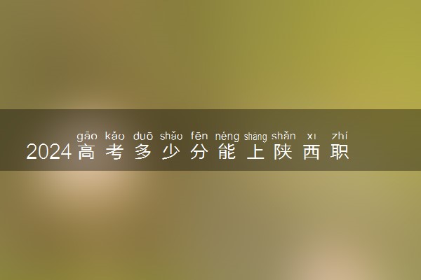 2024高考多少分能上陕西职业技术学院 最低分数线和位次