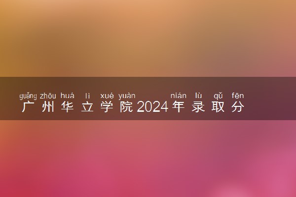 广州华立学院2024年录取分数线 各专业录取最低分及位次