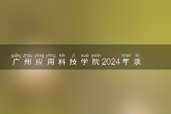 广州应用科技学院2024年录取分数线 各专业录取最低分及位次