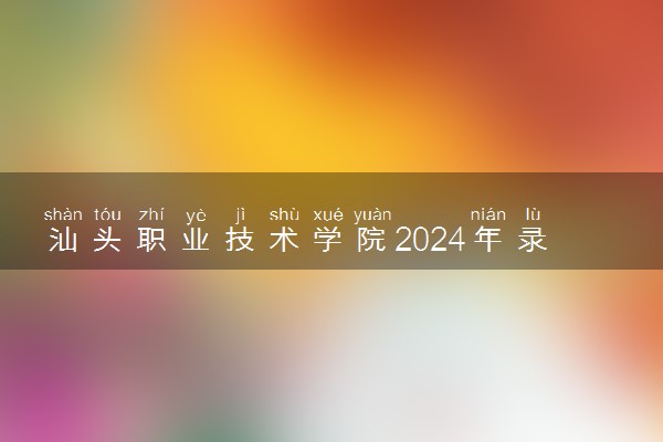 汕头职业技术学院2024年录取分数线 各专业录取最低分及位次