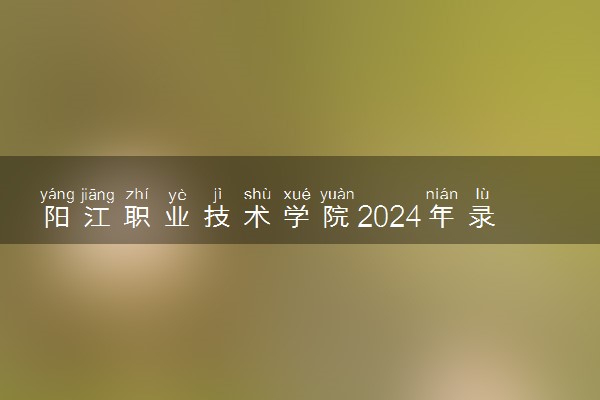 阳江职业技术学院2024年录取分数线 各专业录取最低分及位次