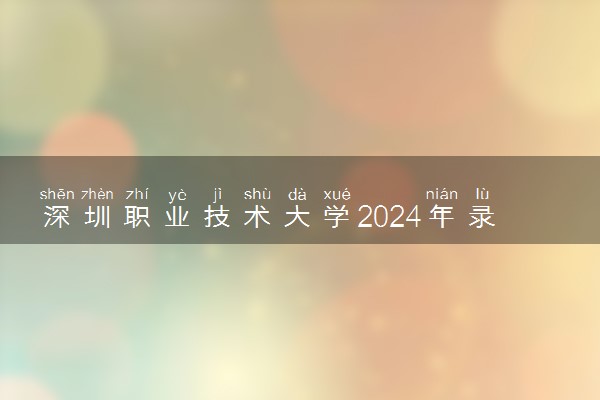 深圳职业技术大学2024年录取分数线 各专业录取最低分及位次