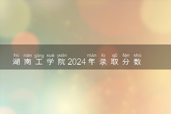 湖南工学院2024年录取分数线 各专业录取最低分及位次
