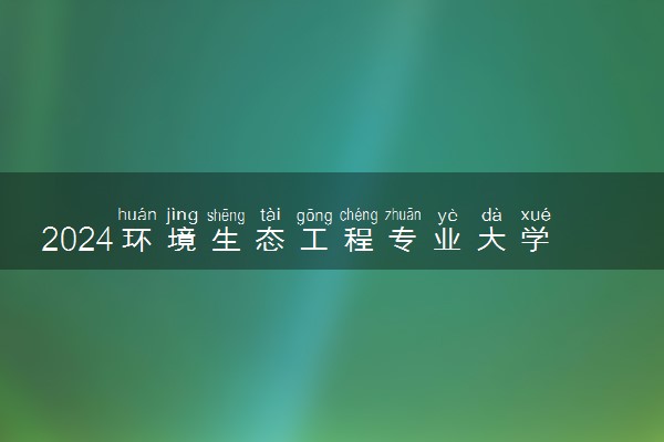 2024环境生态工程专业大学全国排名及录取最低分数线