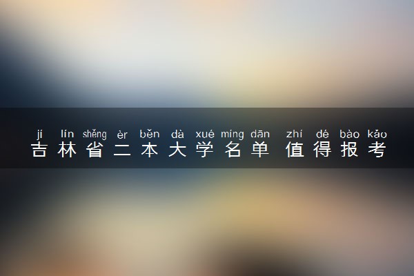 吉林省二本大学名单 值得报考的院校推荐
