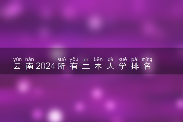 云南2024所有二本大学排名最新 二本院校排行榜