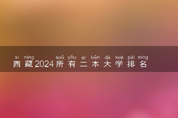 西藏2024所有二本大学排名最新 二本院校排行榜