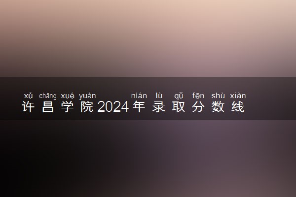 许昌学院2024年录取分数线 各专业录取最低分及位次