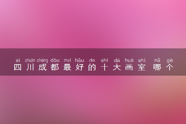 四川成都最好的十大画室 哪个值得选择