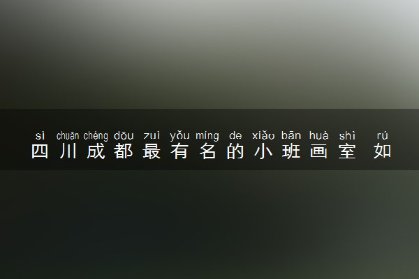 四川成都最有名的小班画室 如何挑选画室