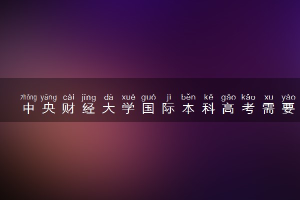 中央财经大学国际本科高考需要多少分能录取