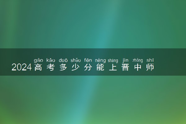 2024高考多少分能上晋中师范高等专科学校 最低分数线和位次