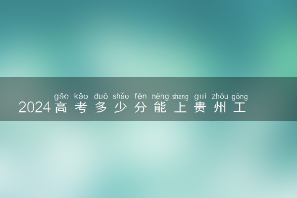 2024高考多少分能上贵州工业职业技术学院 最低分数线和位次