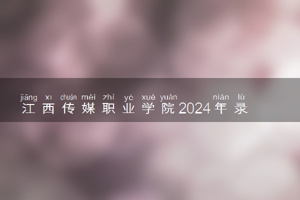 江西传媒职业学院2024年录取分数线 各专业录取最低分及位次