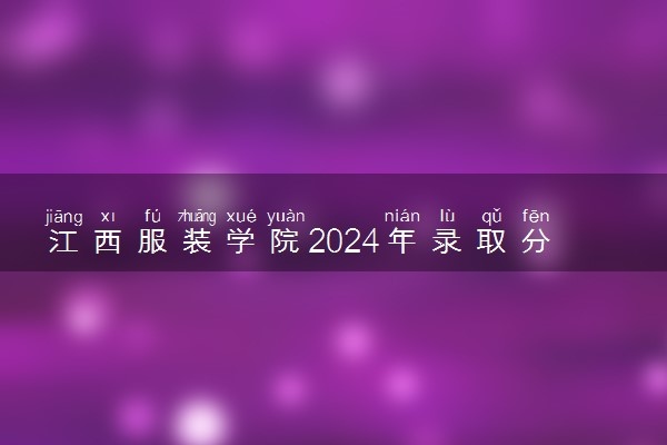 江西服装学院2024年录取分数线 各专业录取最低分及位次