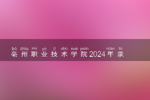 亳州职业技术学院2024年录取分数线 各专业录取最低分及位次