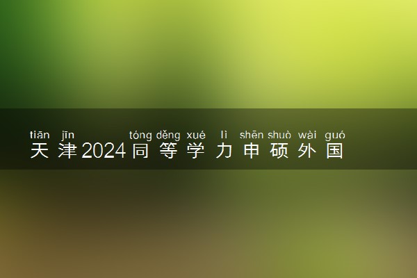 天津2024同等学力申硕外国语和学科综合统考时间及考点
