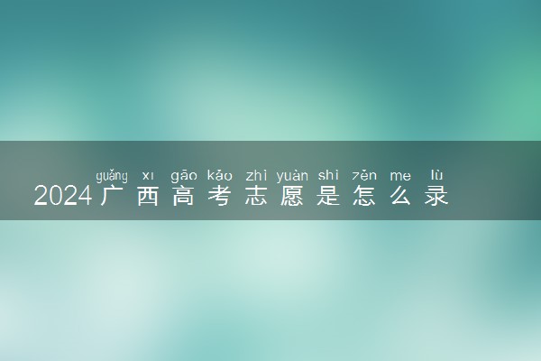 2024广西高考志愿是怎么录取的 录取原则和顺序是什么