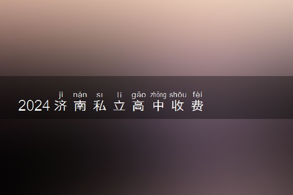 2024济南私立高中收费
