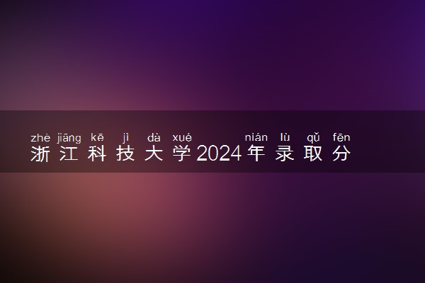 浙江科技大学2024年录取分数线 各专业录取最低分及位次