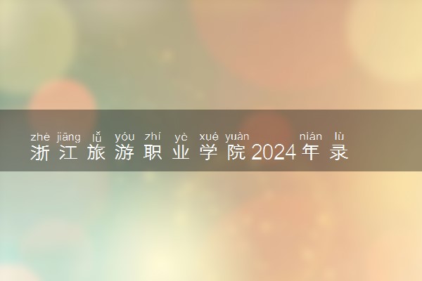 浙江旅游职业学院2024年录取分数线 各专业录取最低分及位次