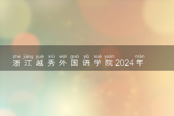 浙江越秀外国语学院2024年录取分数线 各专业录取最低分及位次