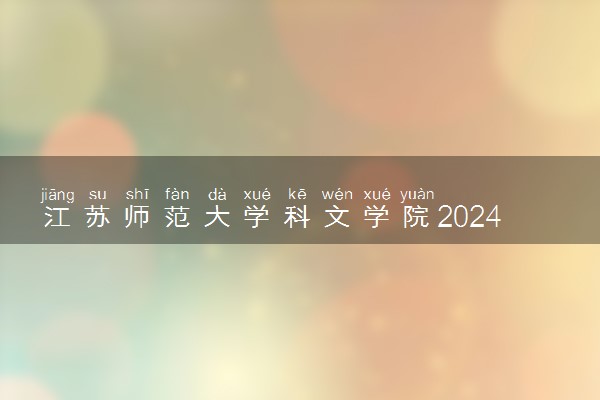 江苏师范大学科文学院2024年录取分数线 各专业录取最低分及位次