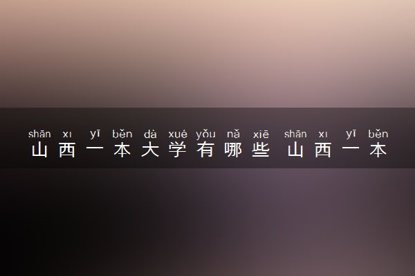 山西一本大学有哪些 山西一本院校排名