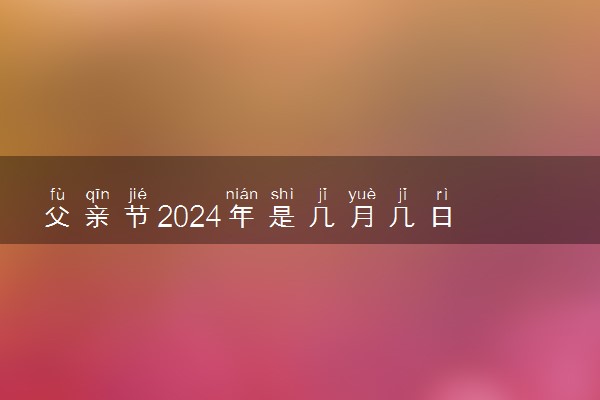 父亲节2024年是几月几日 具体是6月的第几个星期日