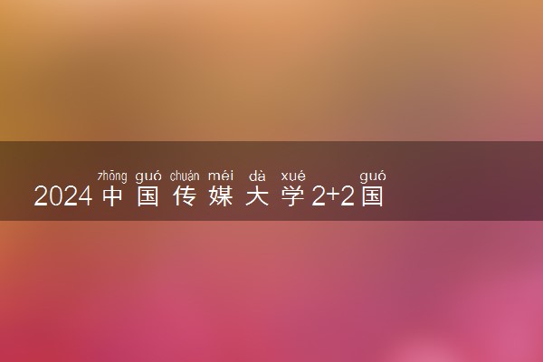 2024中国传媒大学2+2国际本科预科奖学金多少钱一年