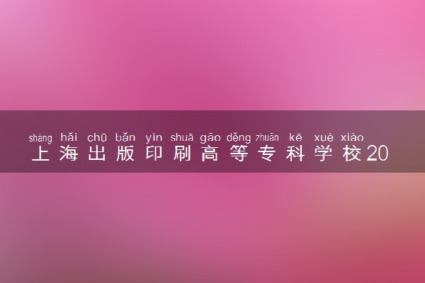 上海出版印刷高等专科学校2024年录取分数线 各专业录取最低分及位次