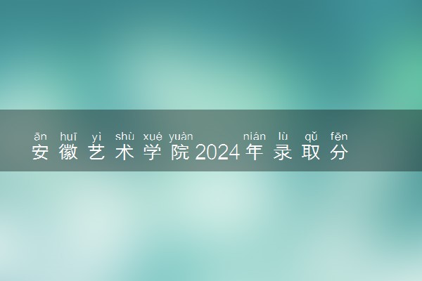 安徽艺术学院2024年录取分数线 各专业录取最低分及位次