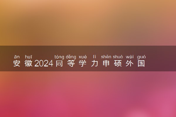 安徽2024同等学力申硕外国语和学科综合统考时间及考点