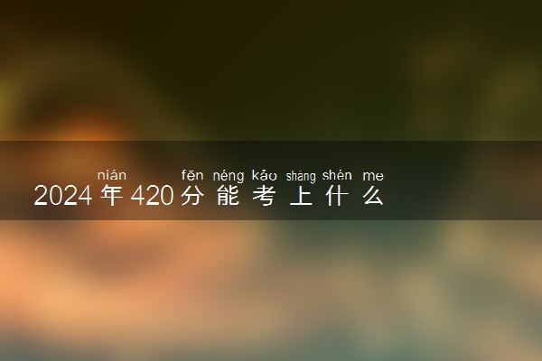2024年420分能考上什么大学 好考的院校推荐