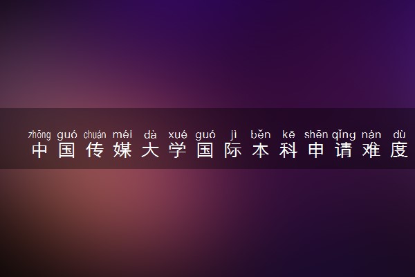 中国传媒大学国际本科申请难度 好考吗