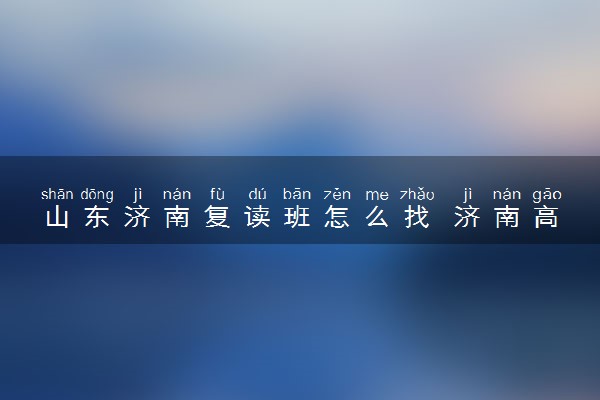 山东济南复读班怎么找 济南高考复读班推荐