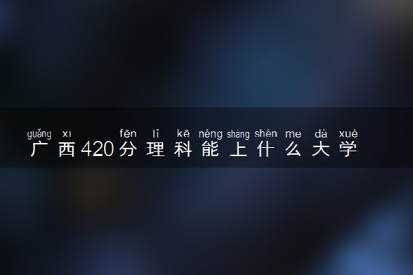 广西420分理科能上什么大学 可以报哪些学校