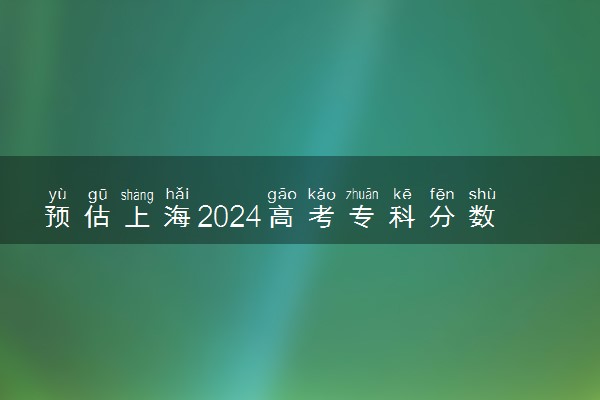 预估上海2024高考专科分数线 专科录取分数线预测多少分