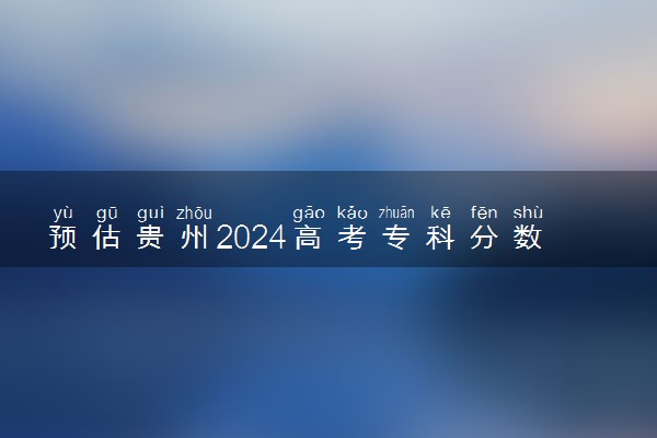 预估贵州2024高考专科分数线 专科录取分数线预测多少分