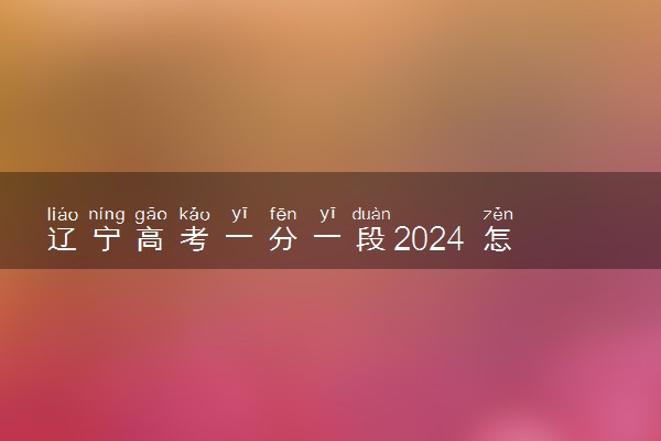辽宁高考一分一段2024 怎么查位次