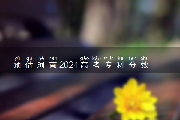 预估河南2024高考专科分数线 专科录取分数线预测多少分