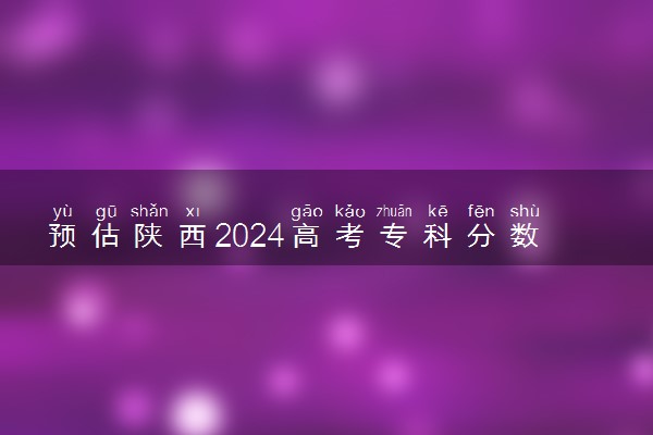 预估陕西2024高考专科分数线 专科录取分数线预测多少分