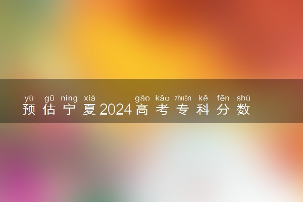 预估宁夏2024高考专科分数线 专科录取分数线预测多少分