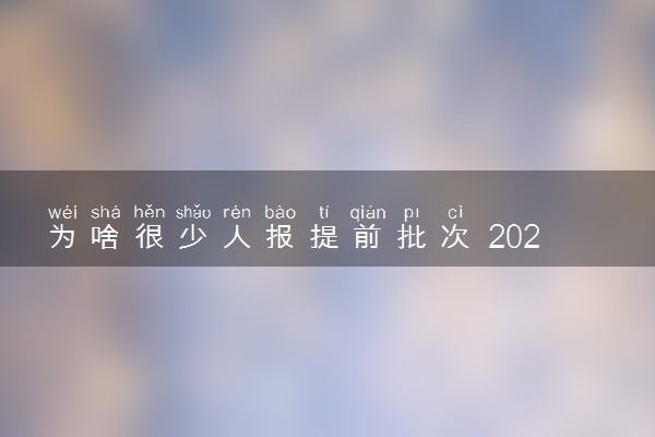 为啥很少人报提前批次 2024年值得报考吗